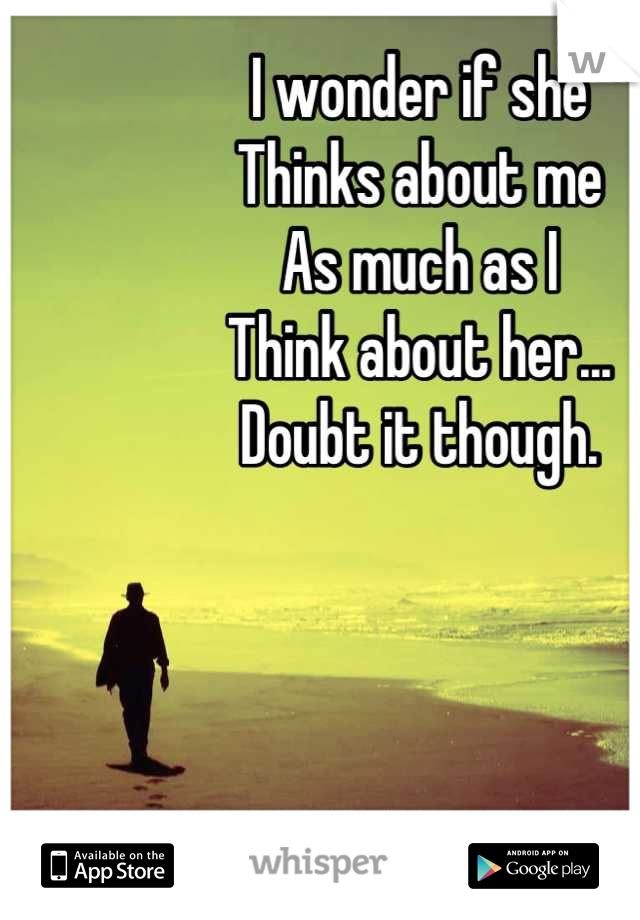 I wonder if she
Thinks about me
As much as I
Think about her...
Doubt it though.
