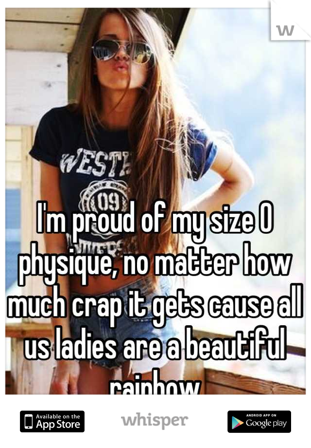 I'm proud of my size 0 physique, no matter how much crap it gets cause all us ladies are a beautiful rainbow