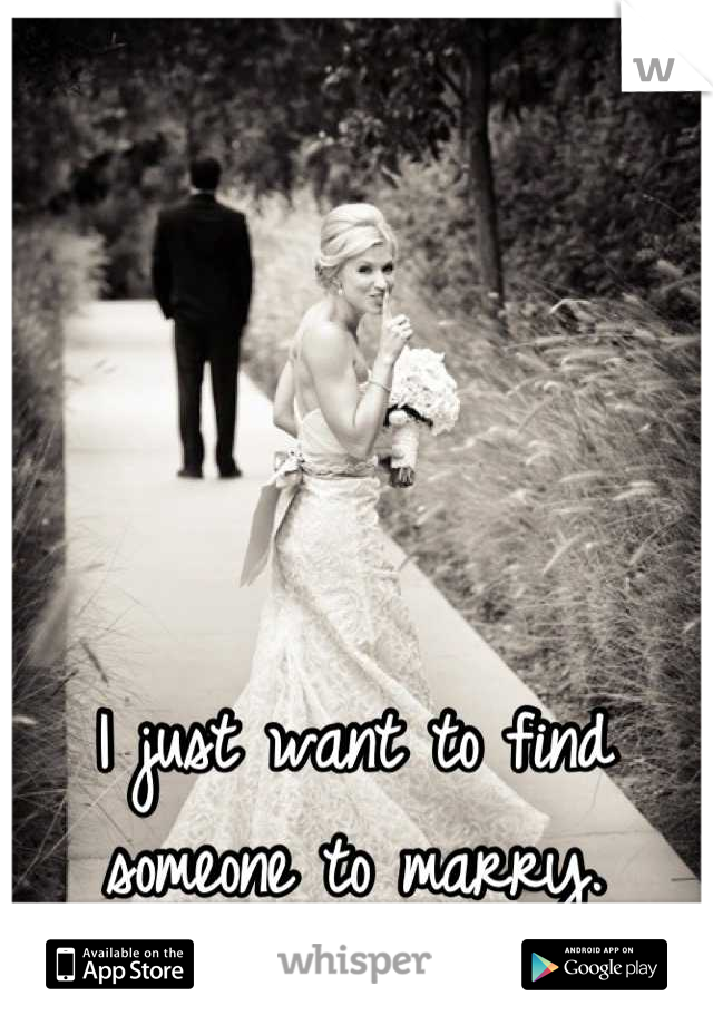 I just want to find someone to marry.