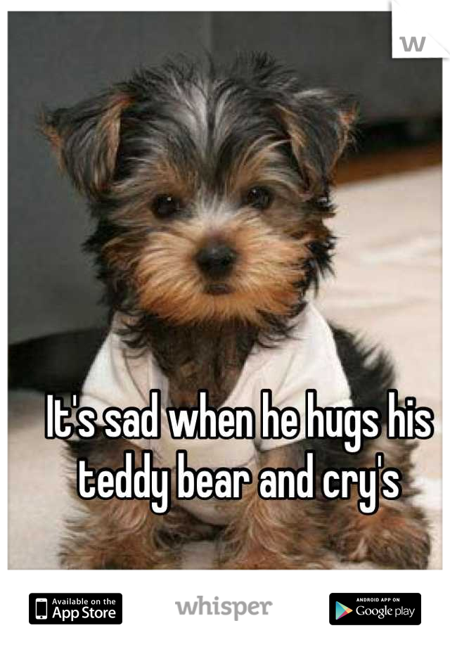 It's sad when he hugs his teddy bear and cry's

 