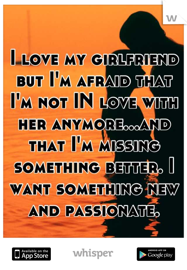 I love my girlfriend but I'm afraid that I'm not IN love with her anymore...and that I'm missing something better. I want something new and passionate.