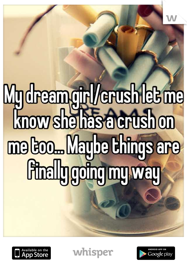 My dream girl/crush let me know she has a crush on me too... Maybe things are finally going my way