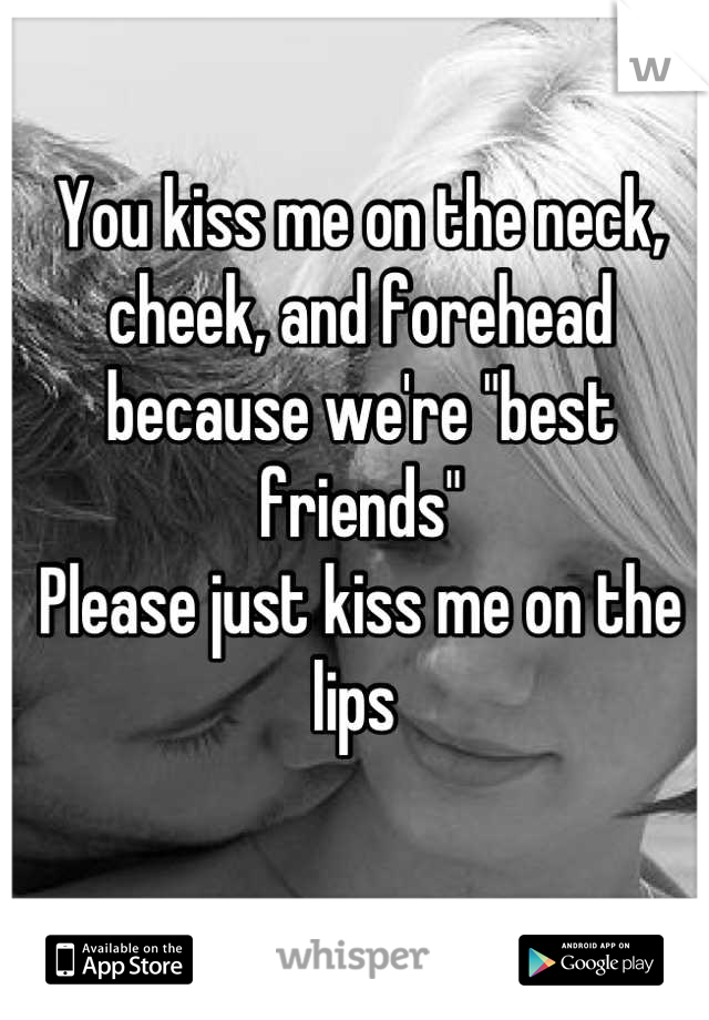You kiss me on the neck, cheek, and forehead because we're "best friends"
Please just kiss me on the lips 