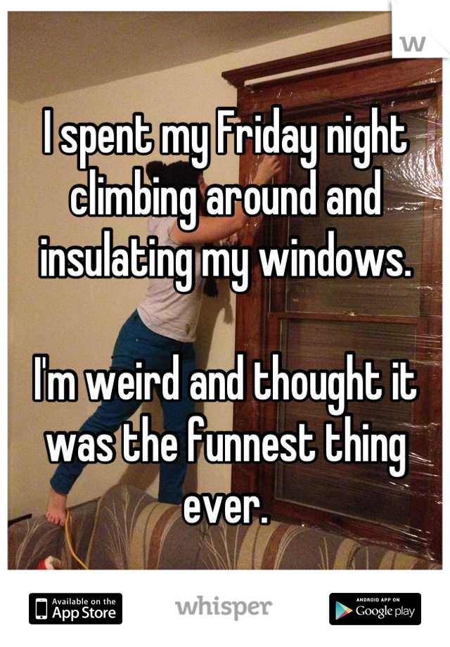 I spent my Friday night climbing around and insulating my windows.

I'm weird and thought it was the funnest thing ever.