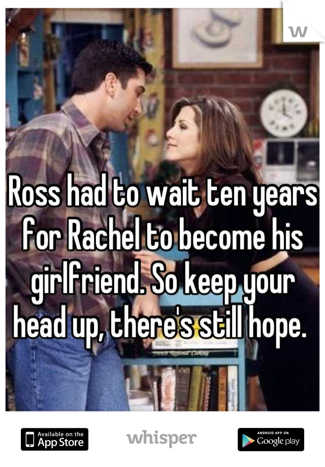 Ross had to wait ten years for Rachel to become his girlfriend. So keep your head up, there's still hope. 