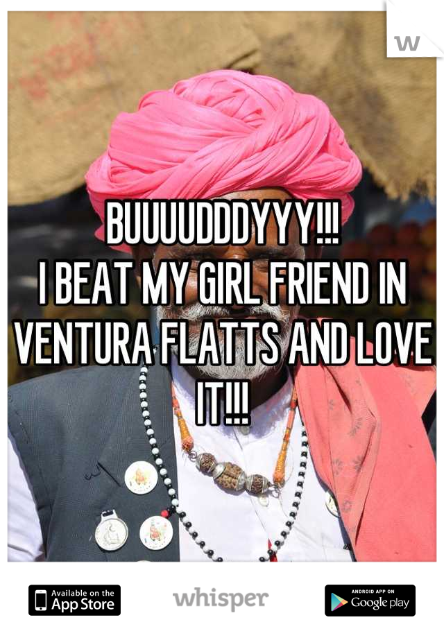 BUUUUDDDYYY!!!
I BEAT MY GIRL FRIEND IN VENTURA FLATTS AND LOVE IT!!!