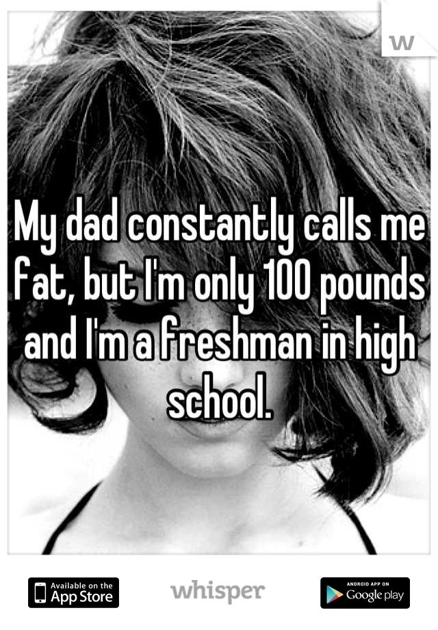 My dad constantly calls me fat, but I'm only 100 pounds and I'm a freshman in high school.