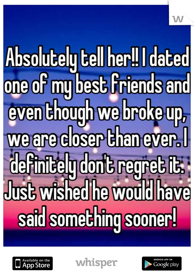 Absolutely tell her!! I dated one of my best friends and even though we broke up, we are closer than ever. I definitely don't regret it. Just wished he would have said something sooner!