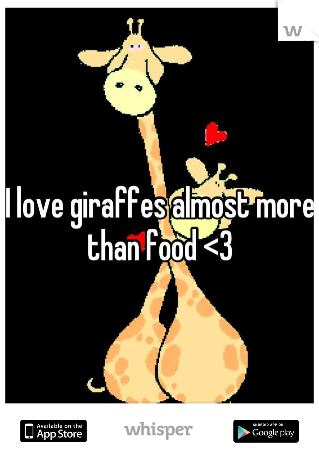 I love giraffes almost more than food <3