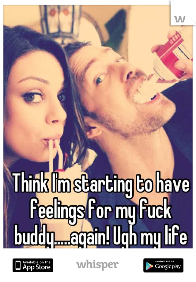 Think I'm starting to have feelings for my fuck buddy.....again! Ugh my life sucks 