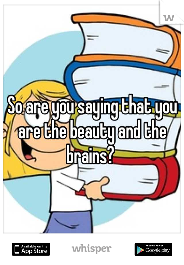 So are you saying that you are the beauty and the brains? 