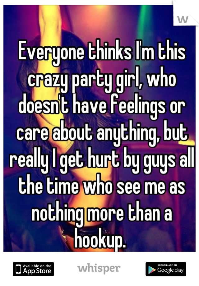 Everyone thinks I'm this crazy party girl, who doesn't have feelings or care about anything, but really I get hurt by guys all the time who see me as nothing more than a hookup. 