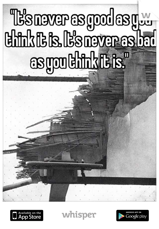 "It's never as good as you think it is. It's never as bad as you think it is." 