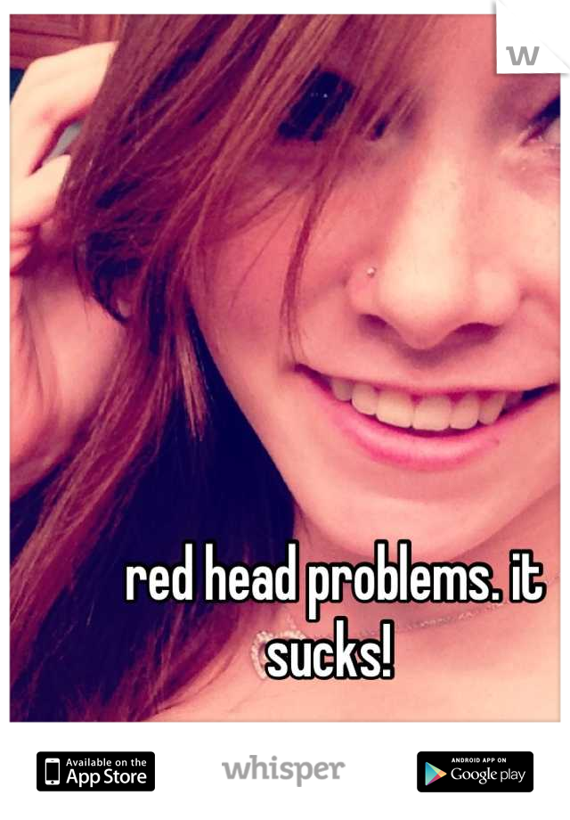 red head problems. it sucks! 