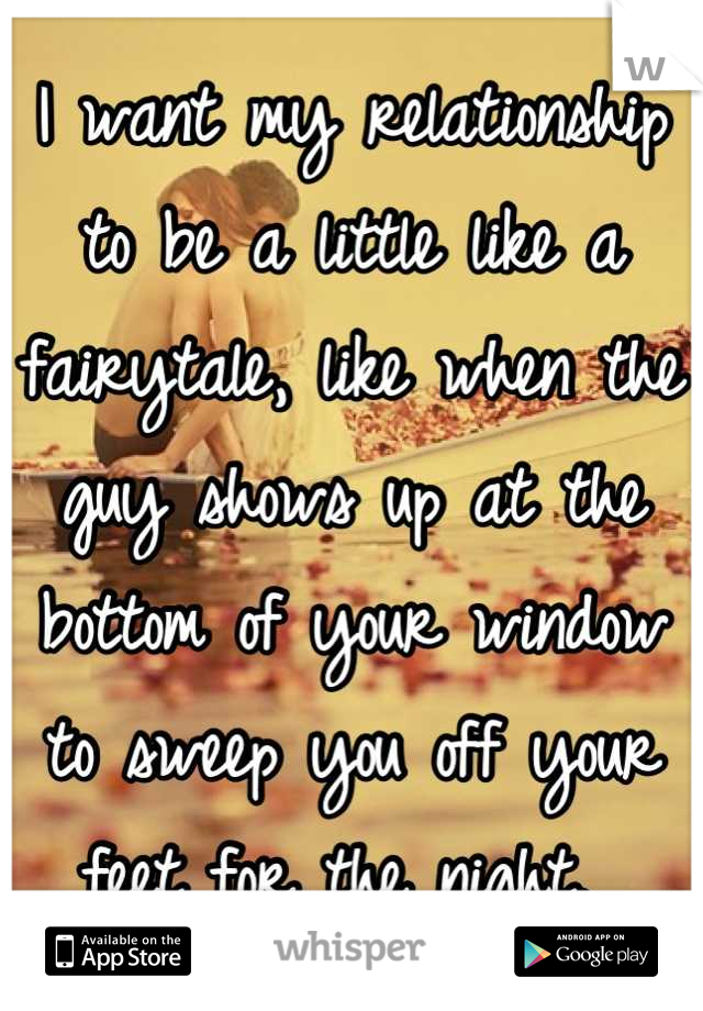 I want my relationship to be a little like a fairytale, like when the guy shows up at the bottom of your window to sweep you off your feet for the night. 