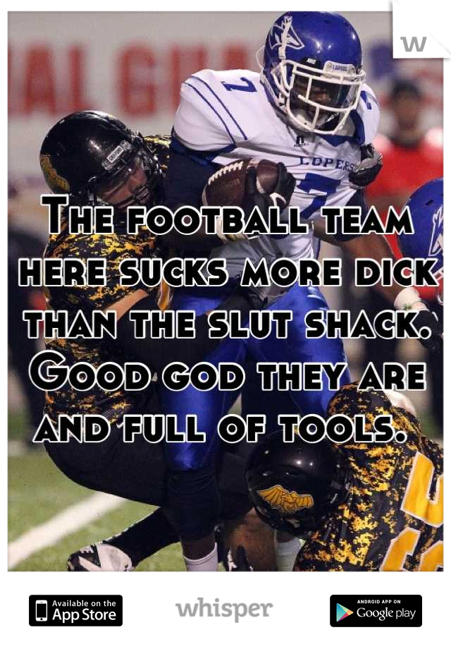 The football team here sucks more dick than the slut shack. Good god they are and full of tools. 