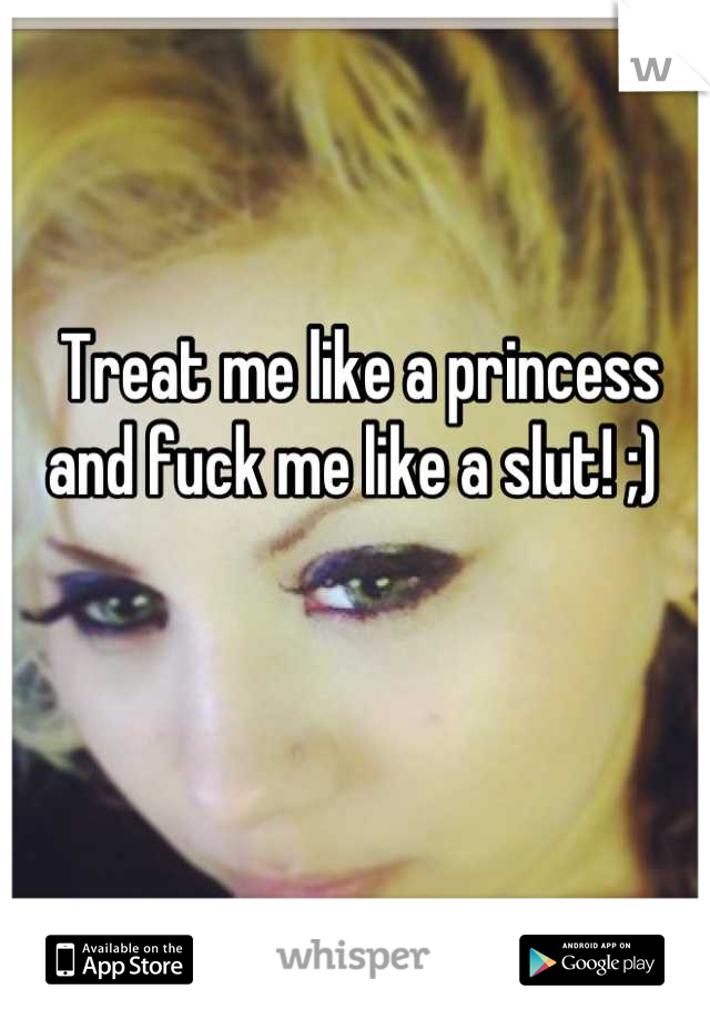Treat me like a princess and fuck me like a slut! ;) 