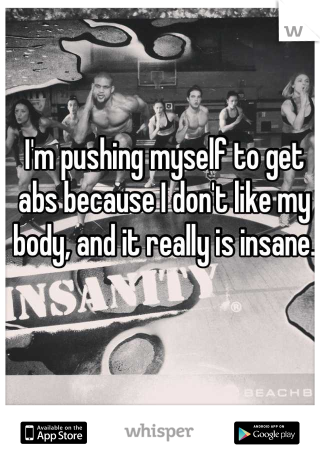 I'm pushing myself to get abs because I don't like my body, and it really is insane.