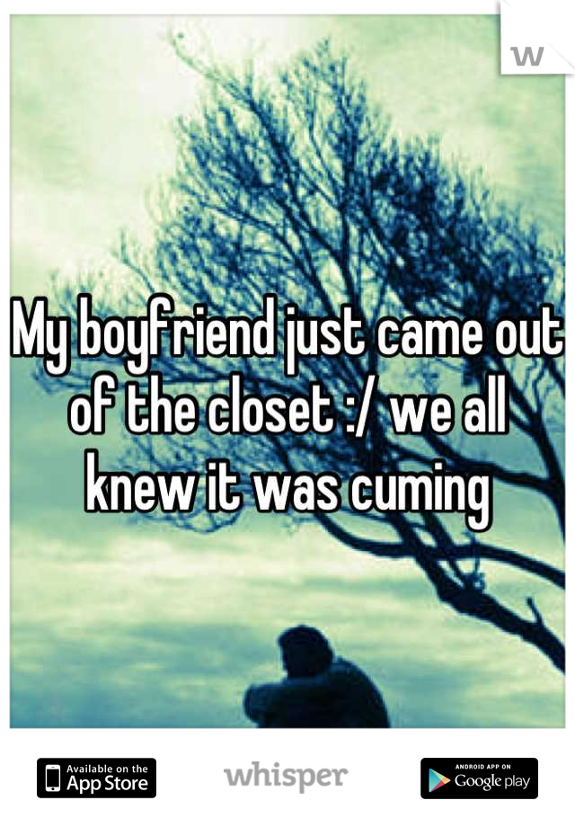 My boyfriend just came out of the closet :/ we all knew it was cuming