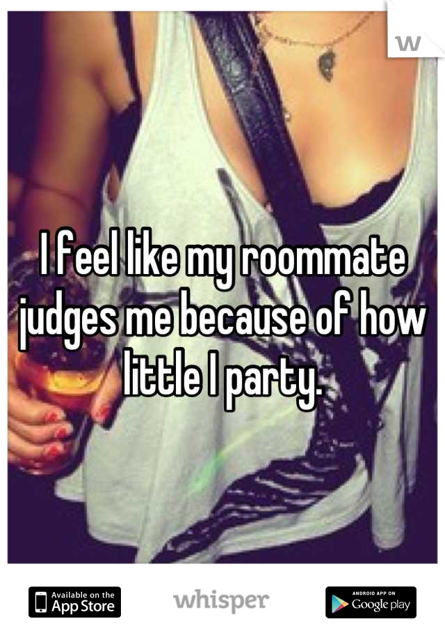 I feel like my roommate judges me because of how little I party.