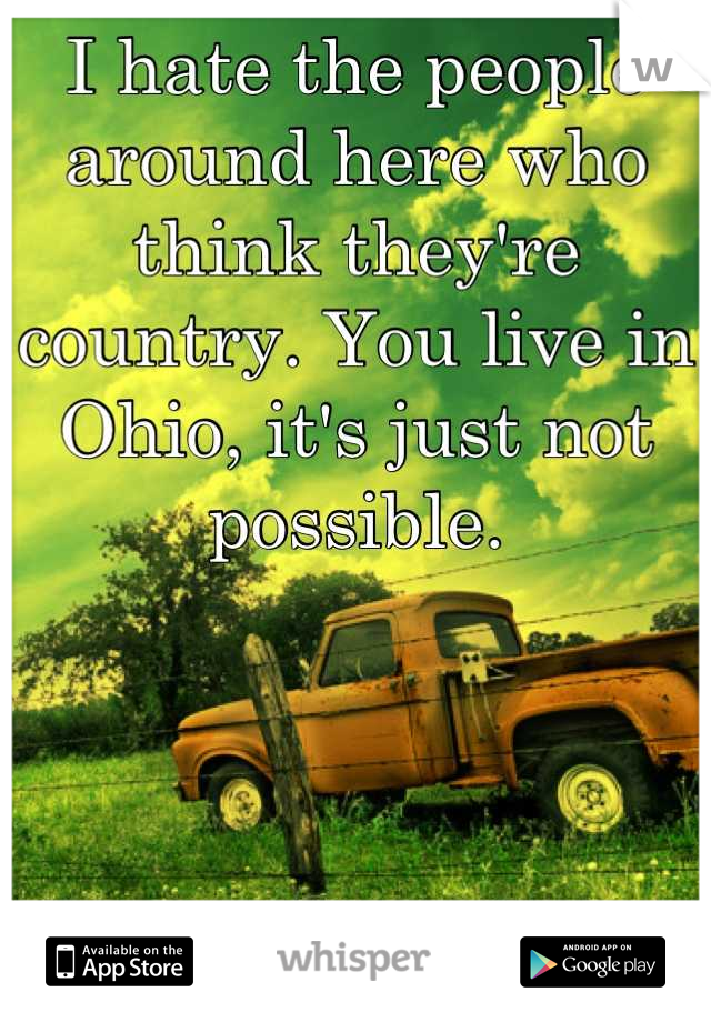 I hate the people around here who think they're country. You live in Ohio, it's just not possible.
