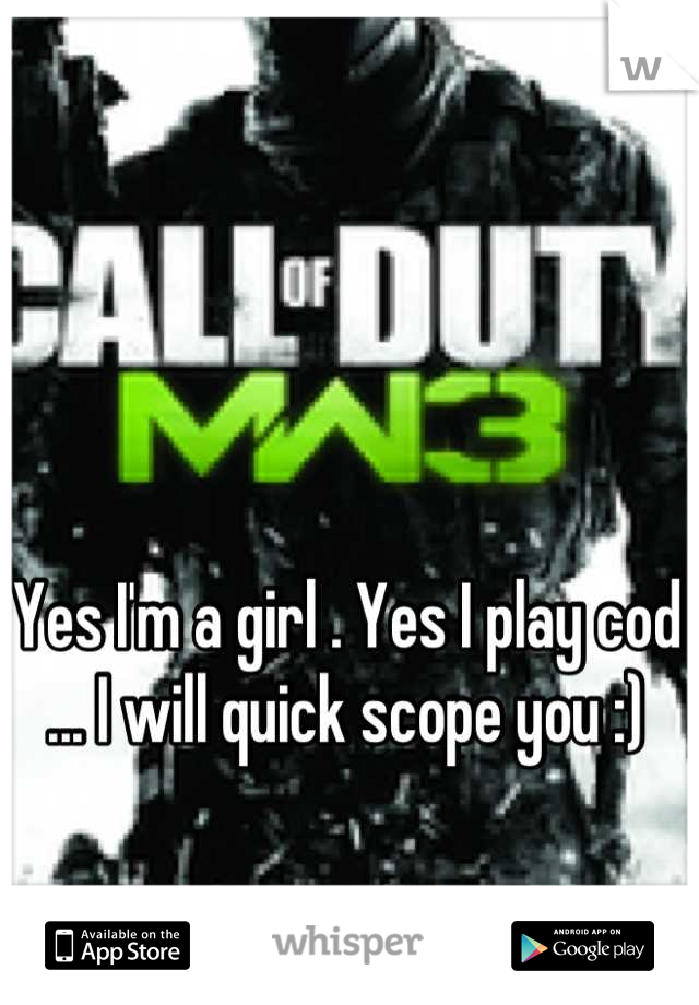 Yes I'm a girl . Yes I play cod ... I will quick scope you :)