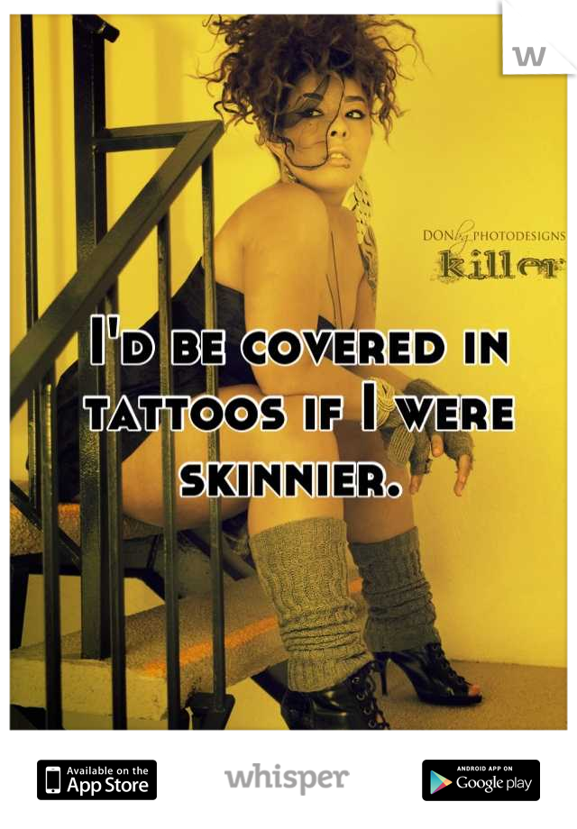 I'd be covered in tattoos if I were skinnier. 