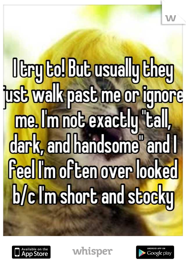 I try to! But usually they just walk past me or ignore me. I'm not exactly "tall, dark, and handsome" and I feel I'm often over looked b/c I'm short and stocky