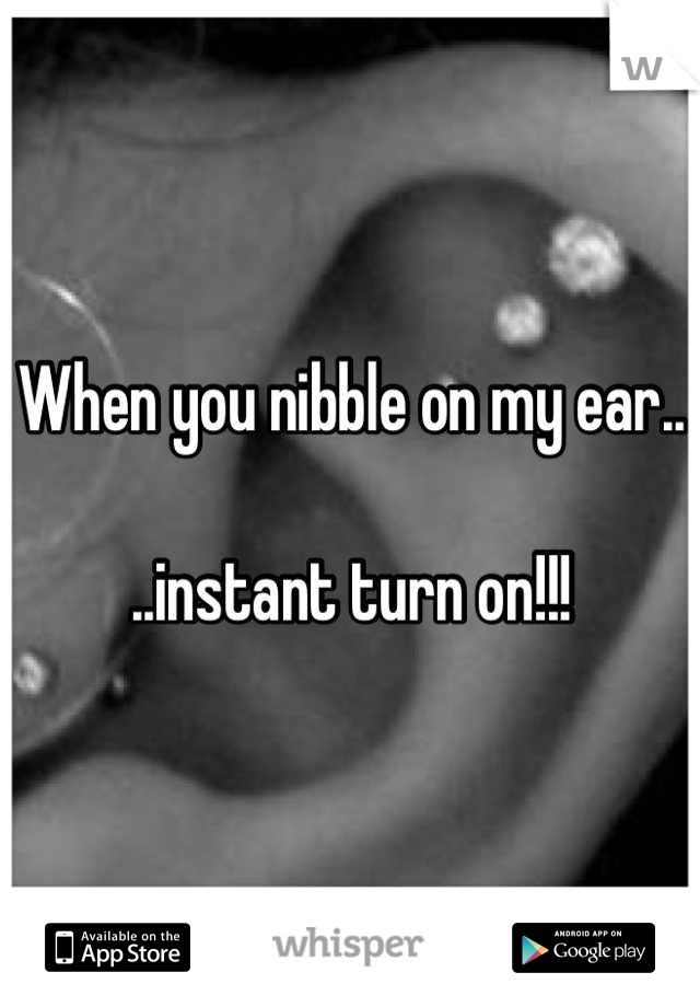 When you nibble on my ear..

..instant turn on!!!