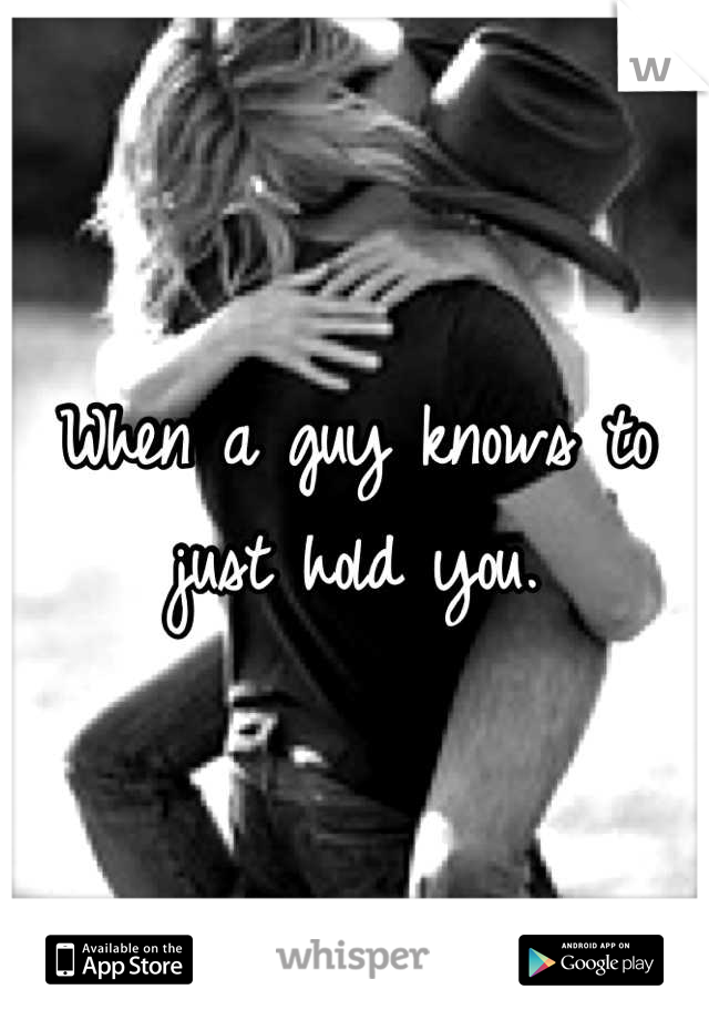 When a guy knows to just hold you.
