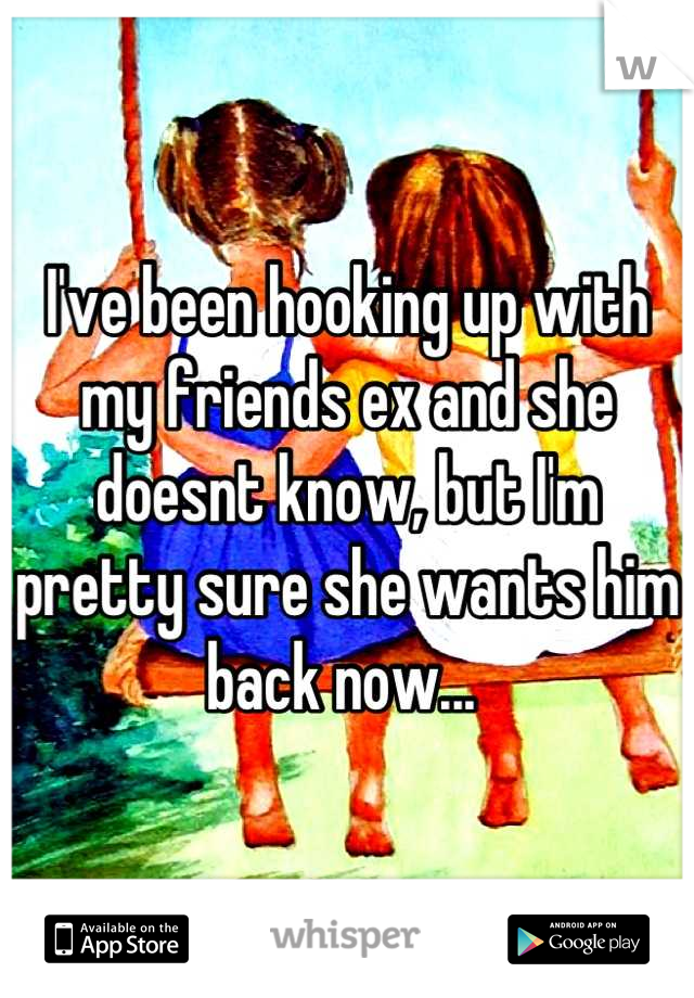 I've been hooking up with my friends ex and she doesnt know, but I'm pretty sure she wants him back now... 