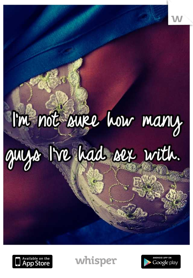 I'm not sure how many guys I've had sex with. 