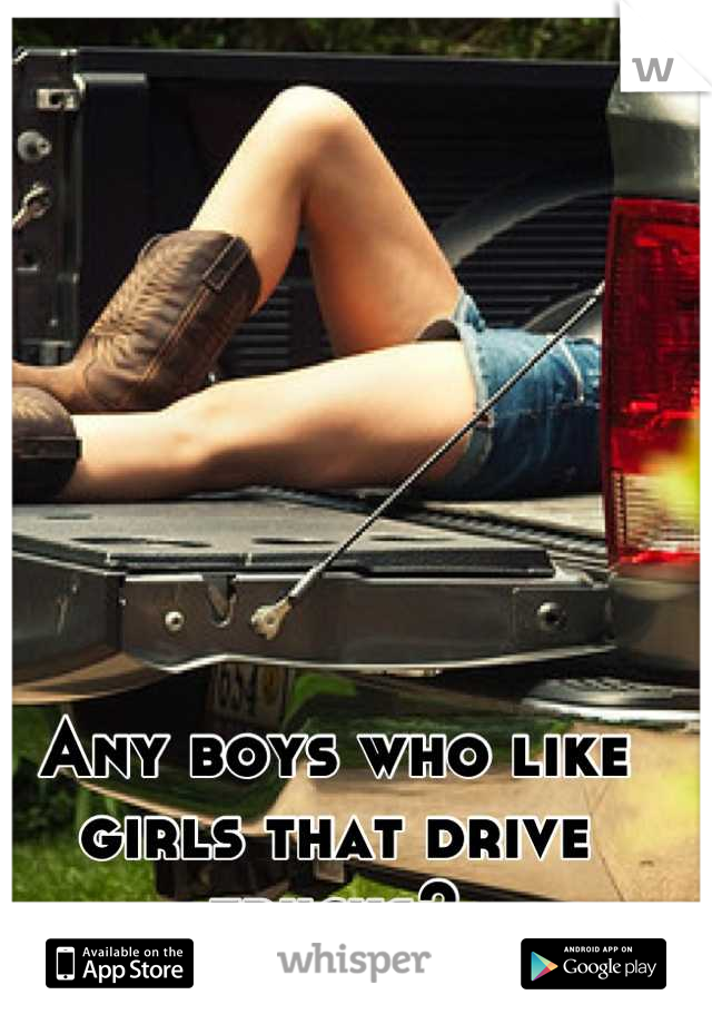 Any boys who like girls that drive trucks?