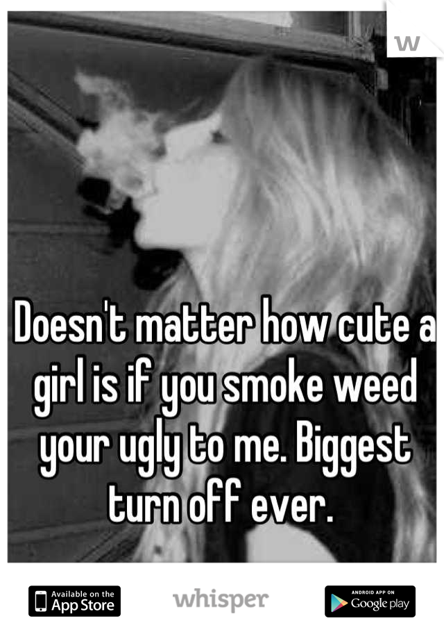 Doesn't matter how cute a girl is if you smoke weed your ugly to me. Biggest turn off ever. 