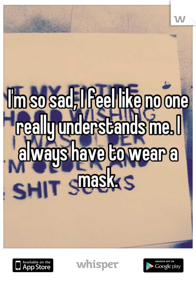 I'm so sad, I feel like no one really understands me. I always have to wear a mask.