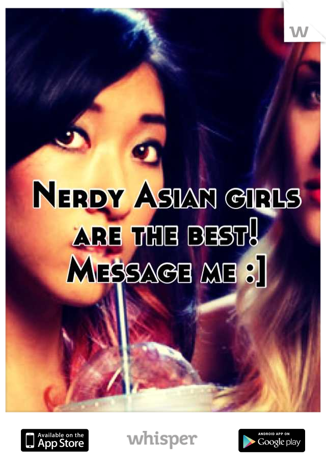 Nerdy Asian girls are the best! Message me :]