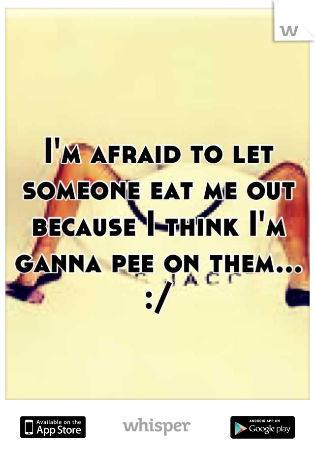 I'm afraid to let someone eat me out because I think I'm ganna pee on them... :/