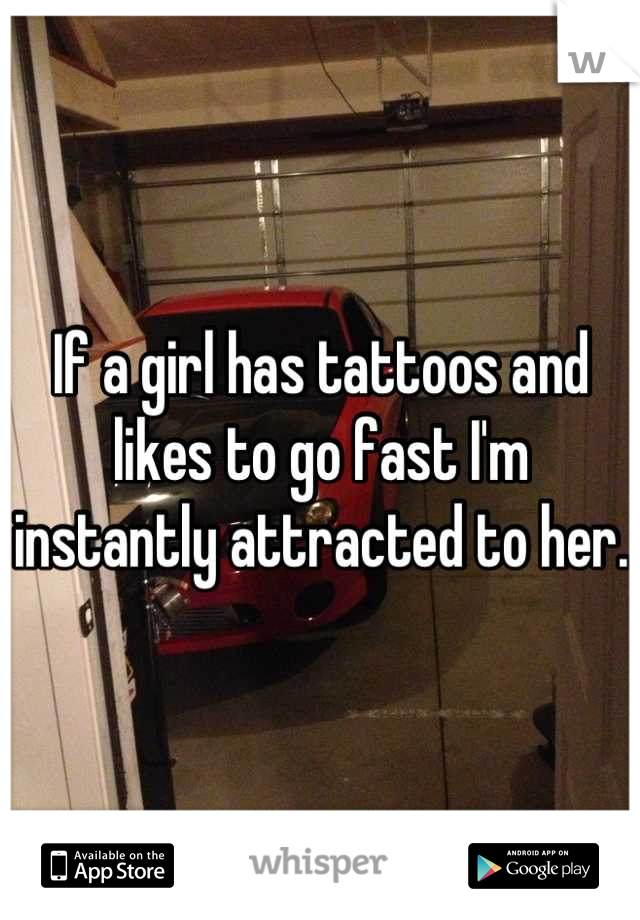 If a girl has tattoos and likes to go fast I'm instantly attracted to her.