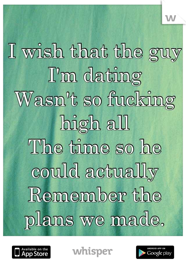 I wish that the guy I'm dating
Wasn't so fucking high all
The time so he could actually 
Remember the plans we made.