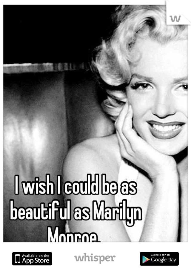 I wish I could be as beautiful as Marilyn Monroe. 