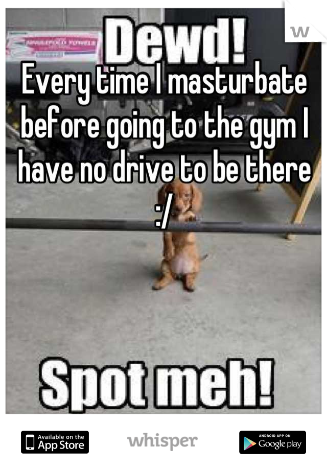 Every time I masturbate before going to the gym I have no drive to be there :/