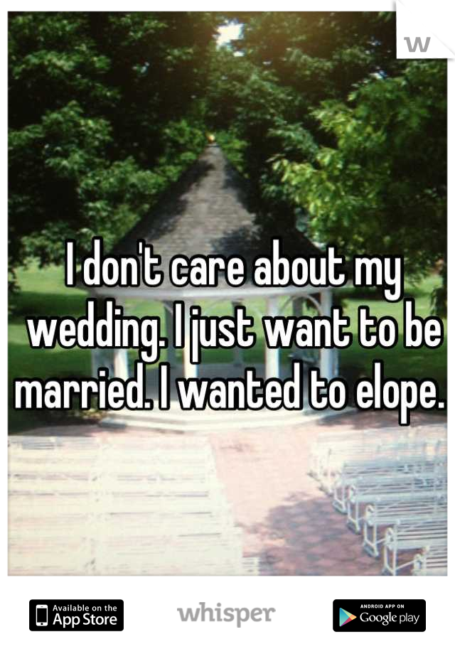I don't care about my wedding. I just want to be married. I wanted to elope. 