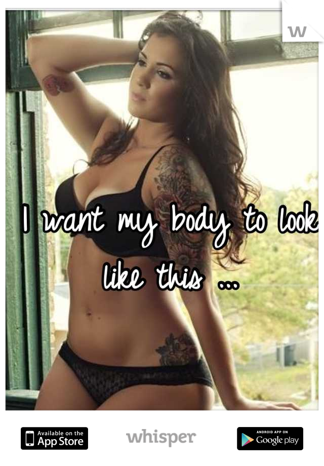 I want my body to look like this ...