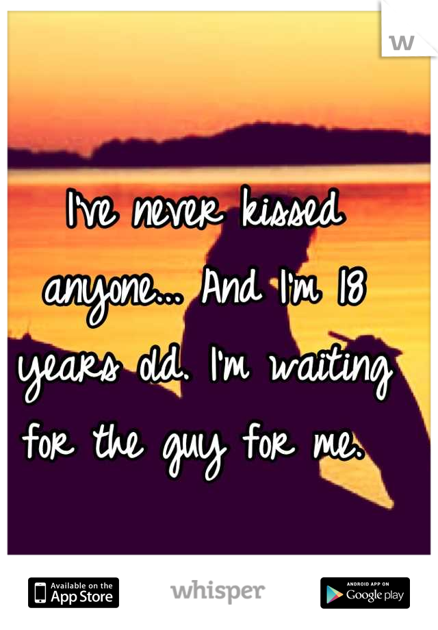 I've never kissed anyone... And I'm 18 years old. I'm waiting for the guy for me. 