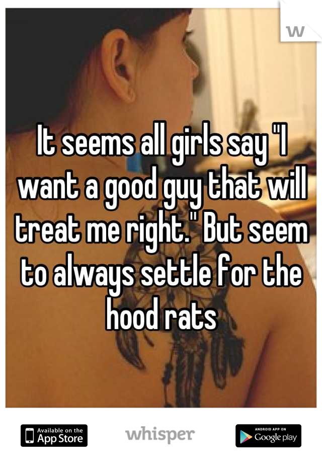 It seems all girls say "I want a good guy that will treat me right." But seem to always settle for the hood rats
