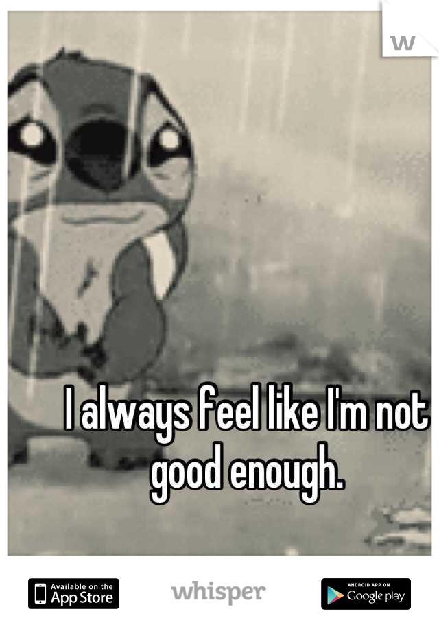 I always feel like I'm not good enough.