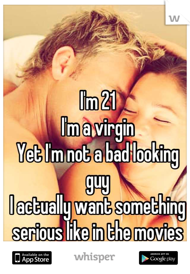 I'm 21
I'm a virgin
Yet I'm not a bad looking guy 
I actually want something serious like in the movies 
Someone worth it 