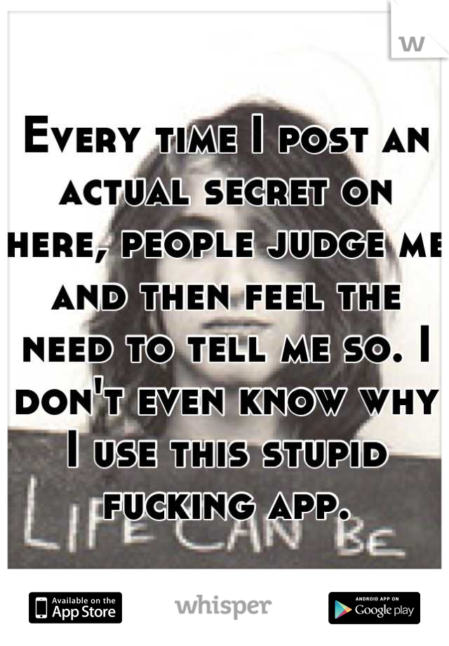 Every time I post an actual secret on here, people judge me and then feel the need to tell me so. I don't even know why I use this stupid fucking app.