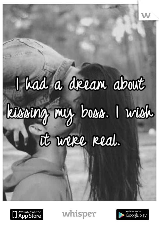I had a dream about kissing my boss. I wish it were real.