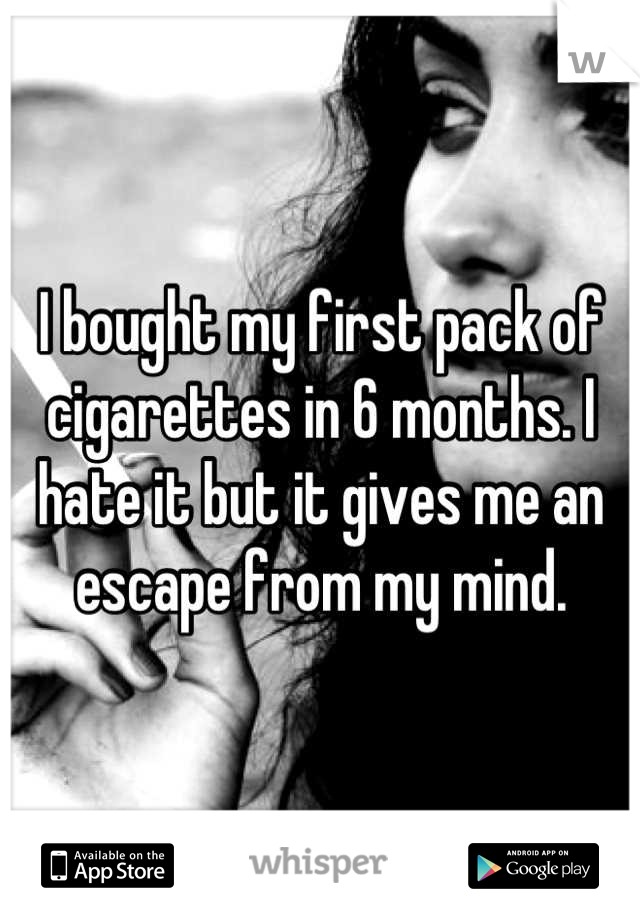I bought my first pack of cigarettes in 6 months. I hate it but it gives me an escape from my mind.